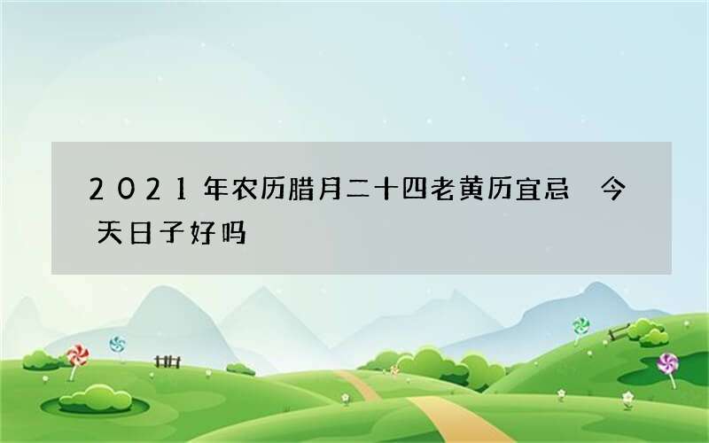 2021年农历腊月二十四老黄历宜忌 今天日子好吗
